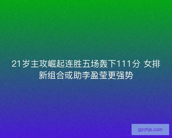 21岁主攻崛起连胜五场轰下111分 女排新组合或助李盈莹更强势
