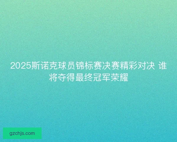 2025斯诺克球员锦标赛决赛精彩对决 谁将夺得最终冠军荣耀 2025斯诺克球员锦标赛决赛精彩对决 谁将夺得最终冠军荣耀