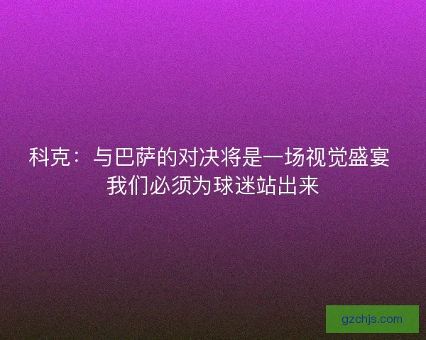 科克:与巴萨的对决将是一场视觉盛宴 我们必须为球迷站出来 科克:与巴萨的对决将是一场视觉盛宴 我们必须为球迷站出来