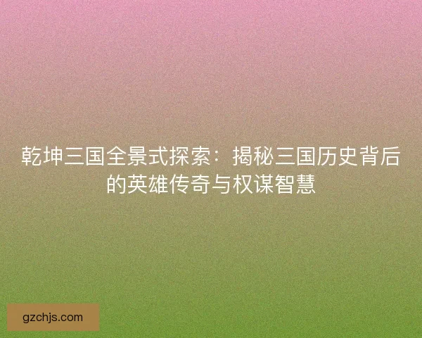 乾坤三国全景式探索：揭秘三国历史背后的英雄传奇与权谋智慧