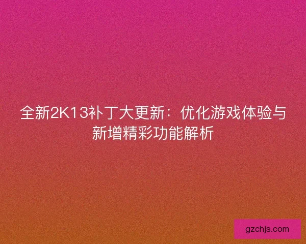 全新2K13补丁大更新：优化游戏体验与新增精彩功能解析