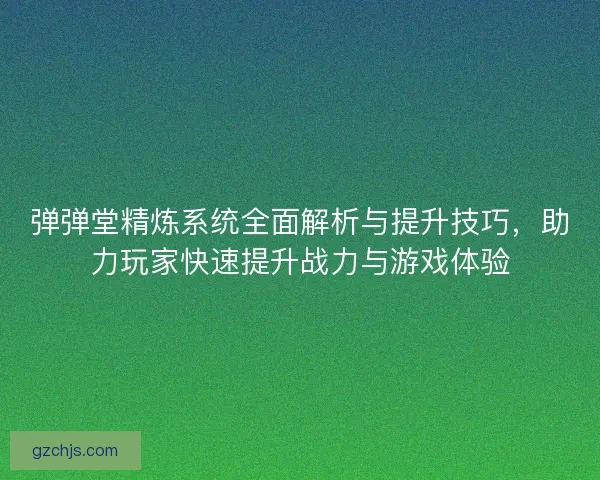 弹弹堂精炼系统全面解析与提升技巧，助力玩家快速提升战力与游戏体验