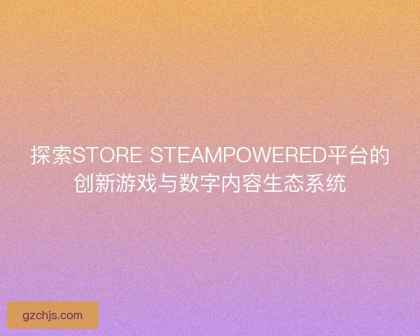 探索STORE STEAMPOWERED平台的创新游戏与数字内容生态系统