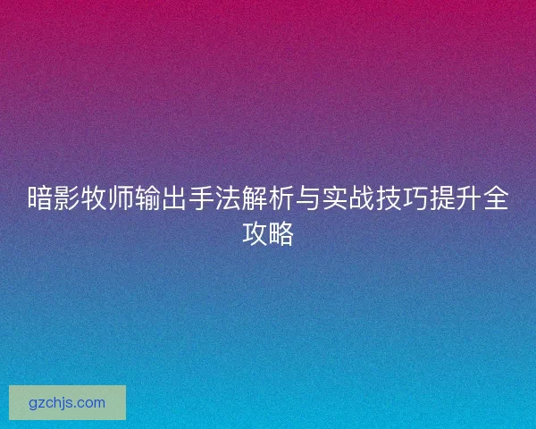暗影牧师输出手法解析与实战技巧提升全攻略