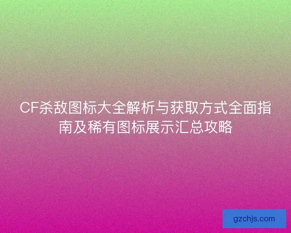 CF杀敌图标大全解析与获取方式全面指南及稀有图标展示汇总攻略