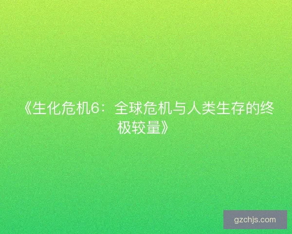 《生化危机6：全球危机与人类生存的终极较量》