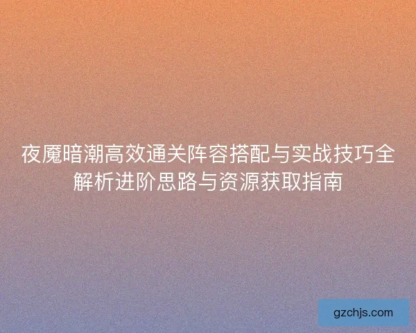 夜魇暗潮高效通关阵容搭配与实战技巧全解析进阶思路与资源获取指南
