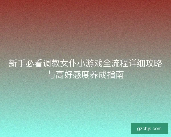 新手必看调教女仆小游戏全流程详细攻略与高好感度养成指南
