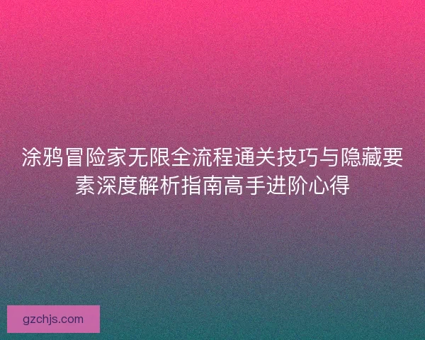 涂鸦冒险家无限全流程通关技巧与隐藏要素深度解析指南高手进阶心得 涂鸦冒险家无限全流程通关技巧与隐藏要素深度解析指南高手进阶心得