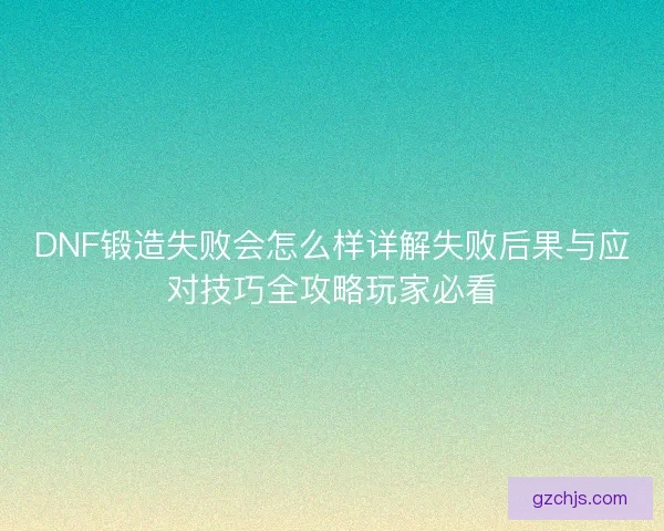 DNF锻造失败会怎么样详解失败后果与应对技巧全攻略玩家必看