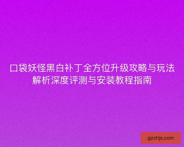口袋妖怪黑白补丁全方位升级攻略与玩法解析深度评测与安装教程指南