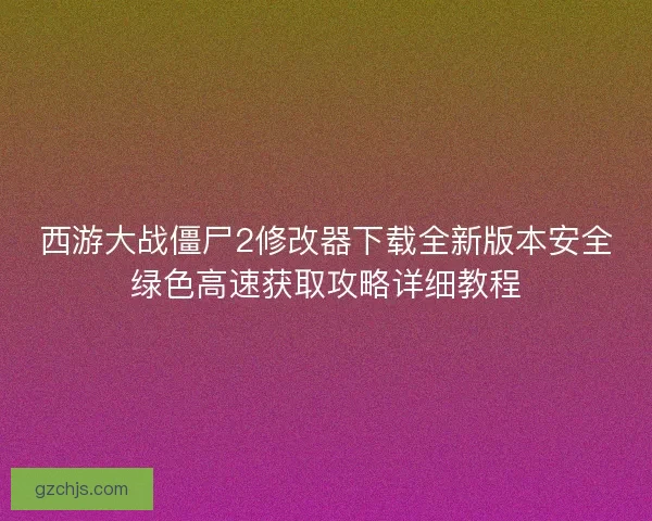 西游大战僵尸2修改器下载全新版本安全绿色高速获取攻略详细教程