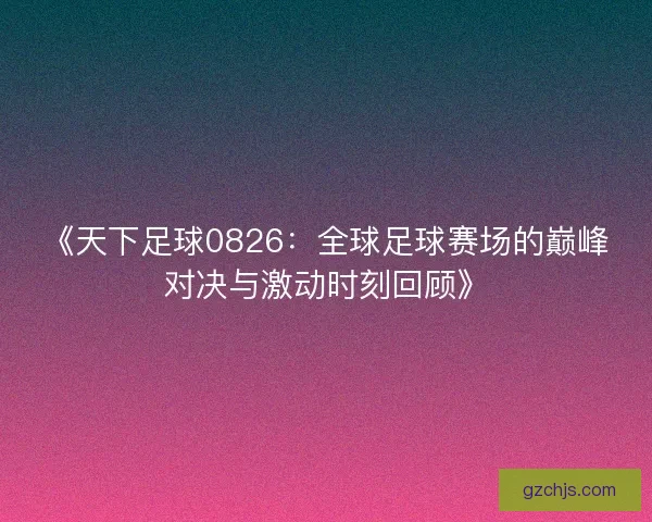 《天下足球0826：全球足球赛场的巅峰对决与激动时刻回顾》