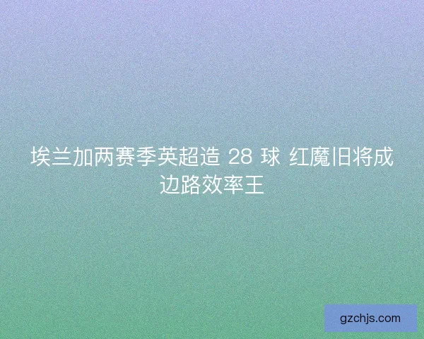 埃兰加两赛季英超造 28 球 红魔旧将成边路效率王