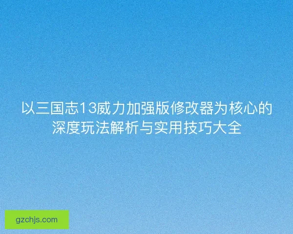 以三国志13威力加强版修改器为核心的深度玩法解析与实用技巧大全