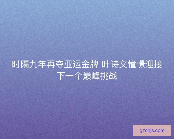 时隔九年再夺亚运金牌 叶诗文憧憬迎接下一个巅峰挑战