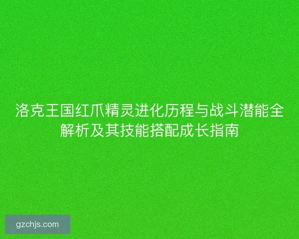 洛克王国红爪精灵进化历程与战斗潜能全解析及其技能搭配成长指南