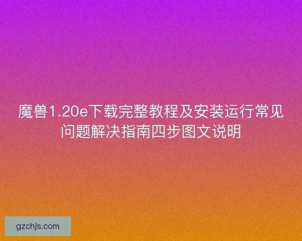 魔兽1.20e下载完整教程及安装运行常见问题解决指南四步图文说明 魔兽1.20e下载完整教程及安装运行常见问题解决指南四步图文说明