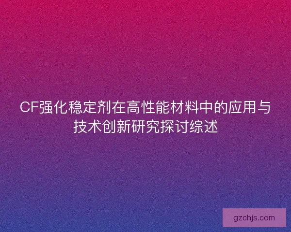 CF强化稳定剂在高性能材料中的应用与技术创新研究探讨综述 CF强化稳定剂在高性能材料中的应用与技术创新研究探讨综述