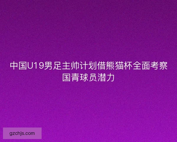 中国U19男足主帅计划借熊猫杯全面考察国青球员潜力 中国U19男足主帅计划借熊猫杯全面考察国青球员潜力