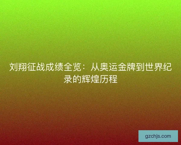 刘翔征战成绩全览：从奥运金牌到世界纪录的辉煌历程