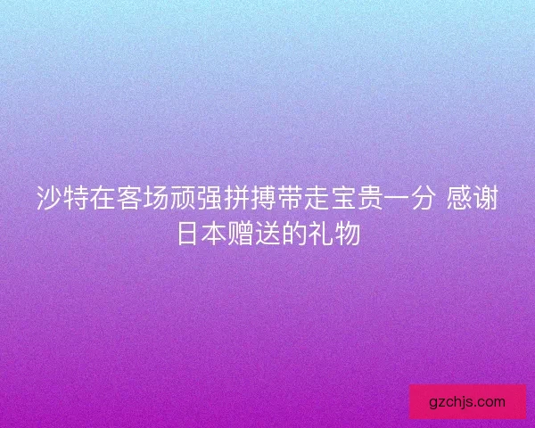 沙特在客场顽强拼搏带走宝贵一分 感谢日本赠送的礼物