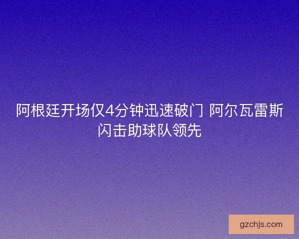 阿根廷开场仅4分钟迅速破门 阿尔瓦雷斯闪击助球队领先 阿根廷开场仅4分钟迅速破门 阿尔瓦雷斯闪击助球队领先