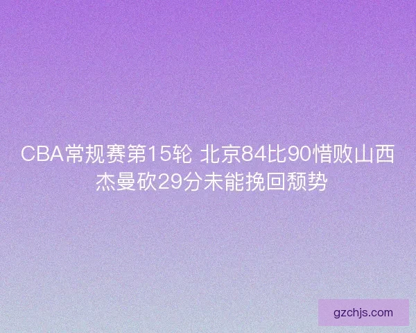 CBA常规赛第15轮 北京84比90惜败山西 杰曼砍29分未能挽回颓势