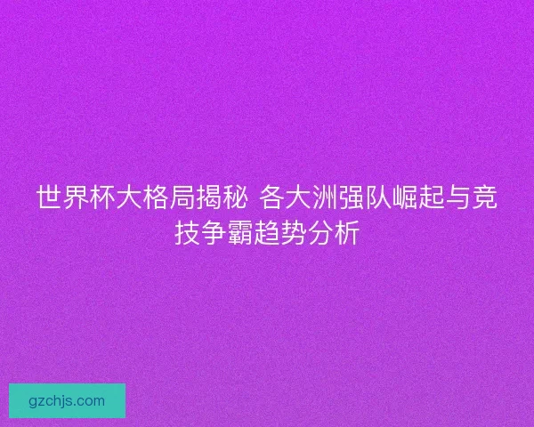 世界杯大格局揭秘 各大洲强队崛起与竞技争霸趋势分析 世界杯大格局揭秘 各大洲强队崛起与竞技争霸趋势分析