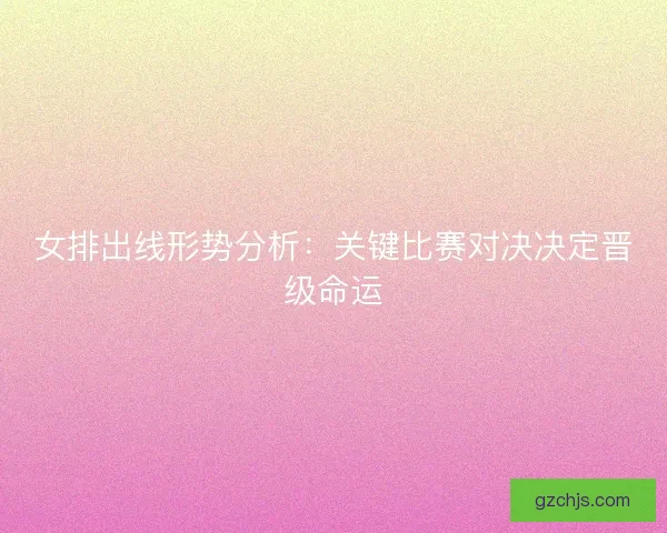 女排出线形势分析:关键比赛对决决定晋级命运 女排出线形势分析:关键比赛对决决定晋级命运