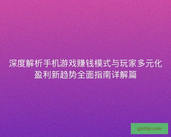 深度解析手机游戏赚钱模式与玩家多元化盈利新趋势全面指南详解篇