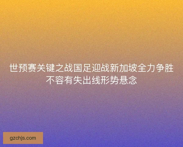 世预赛关键之战国足迎战新加坡全力争胜不容有失出线形势悬念 世预赛关键之战国足迎战新加坡全力争胜不容有失出线形势悬念