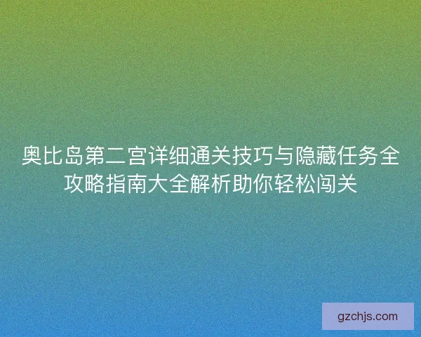 奥比岛第二宫详细通关技巧与隐藏任务全攻略指南大全解析助你轻松闯关 奥比岛第二宫详细通关技巧与隐藏任务全攻略指南大全解析助你轻松闯关