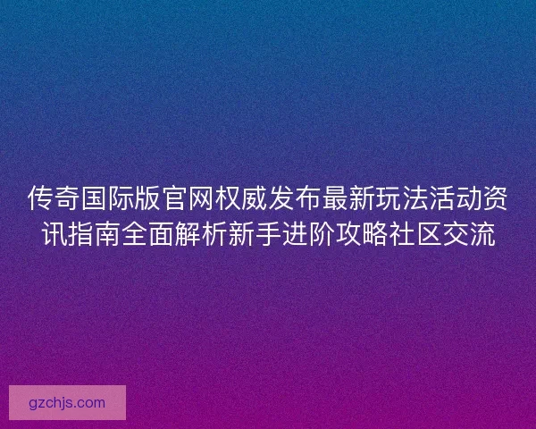 传奇国际版官网权威发布最新玩法活动资讯指南全面解析新手进阶攻略社区交流 传奇国际版官网权威发布最新玩法活动资讯指南全面解析新手进阶攻略社区交流