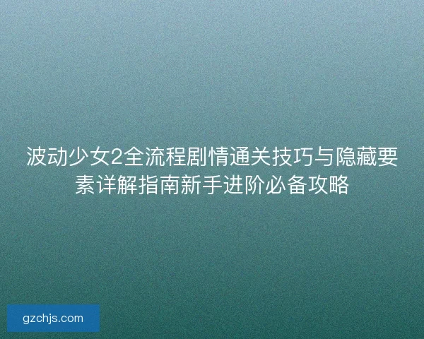 波动少女2全流程剧情通关技巧与隐藏要素详解指南新手进阶必备攻略