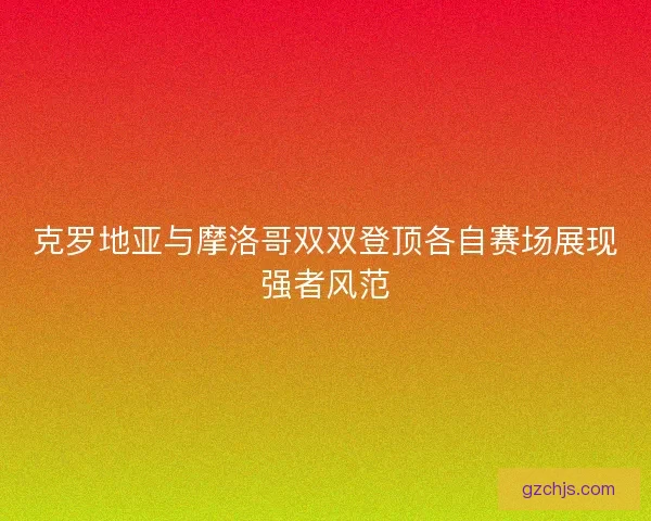 克罗地亚与摩洛哥双双登顶各自赛场展现强者风范