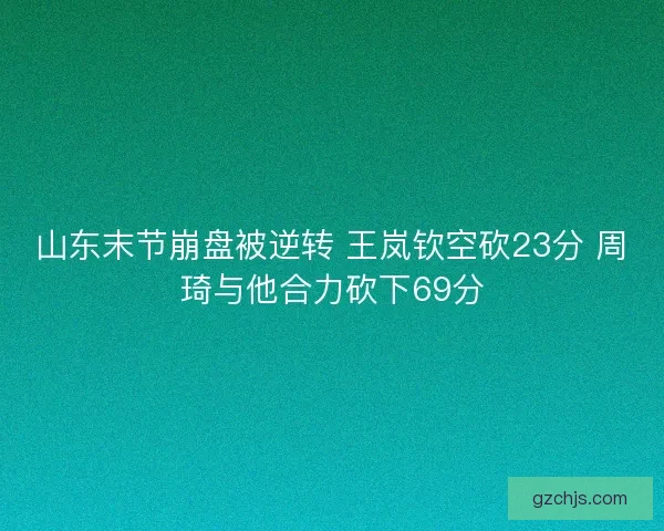 山东末节崩盘被逆转 王岚钦空砍23分 周琦与他合力砍下69分