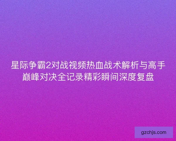 星际争霸2对战视频热血战术解析与高手巅峰对决全记录精彩瞬间深度复盘
