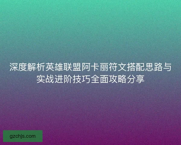 深度解析英雄联盟阿卡丽符文搭配思路与实战进阶技巧全面攻略分享