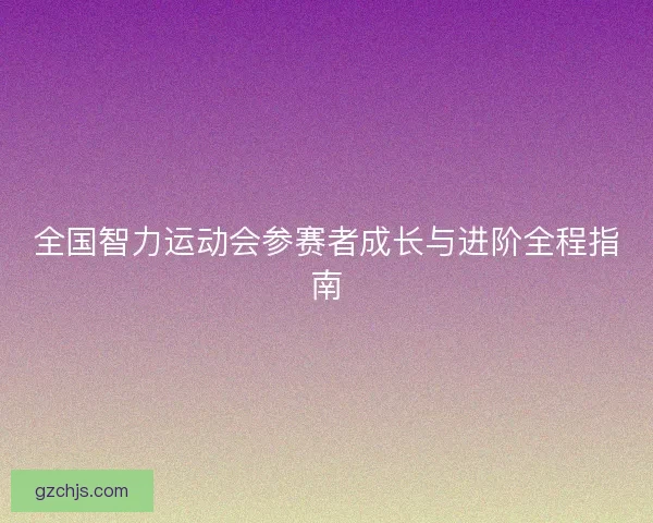 全国智力运动会参赛者成长与进阶全程指南 全国智力运动会参赛者成长与进阶全程指南