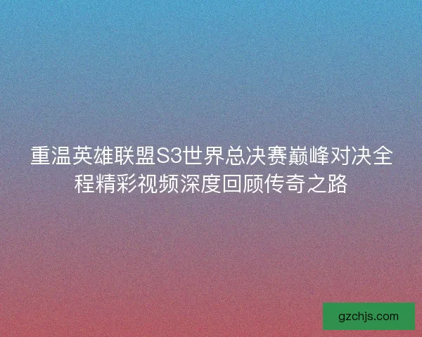 重温英雄联盟S3世界总决赛巅峰对决全程精彩视频深度回顾传奇之路 重温英雄联盟S3世界总决赛巅峰对决全程精彩视频深度回顾传奇之路