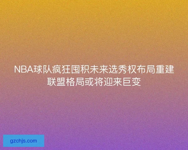 NBA球队疯狂囤积未来选秀权布局重建联盟格局或将迎来巨变