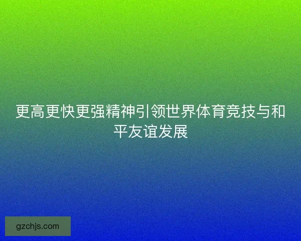 更高更快更强精神引领世界体育竞技与和平友谊发展