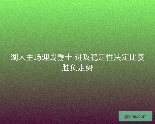 湖人主场迎战爵士 进攻稳定性决定比赛胜负走势