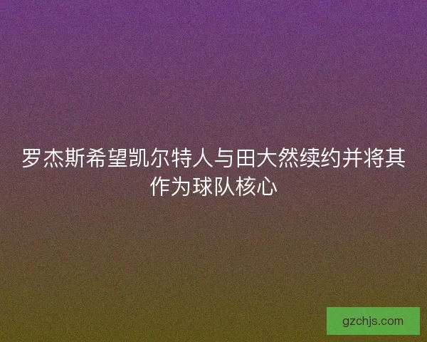 罗杰斯希望凯尔特人与田大然续约并将其作为球队核心