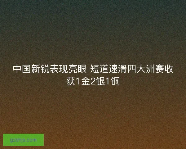 中国新锐表现亮眼 短道速滑四大洲赛收获1金2银1铜 中国新锐表现亮眼 短道速滑四大洲赛收获1金2银1铜