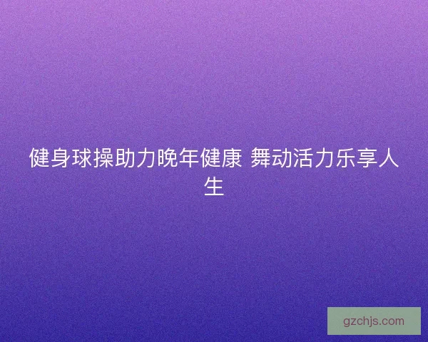 健身球操助力晚年健康 舞动活力乐享人生