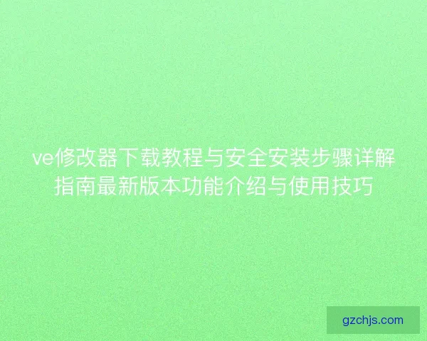 ve修改器下载教程与安全安装步骤详解指南最新版本功能介绍与使用技巧 ve修改器下载教程与安全安装步骤详解指南最新版本功能介绍与使用技巧