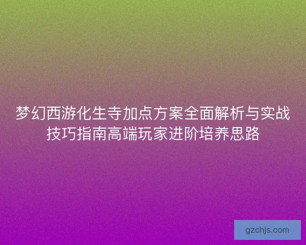 梦幻西游化生寺加点方案全面解析与实战技巧指南高端玩家进阶培养思路 梦幻西游化生寺加点方案全面解析与实战技巧指南高端玩家进阶培养思路