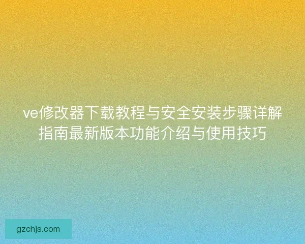 ve修改器下载教程与安全安装步骤详解指南最新版本功能介绍与使用技巧 ve修改器下载教程与安全安装步骤详解指南最新版本功能介绍与使用技巧